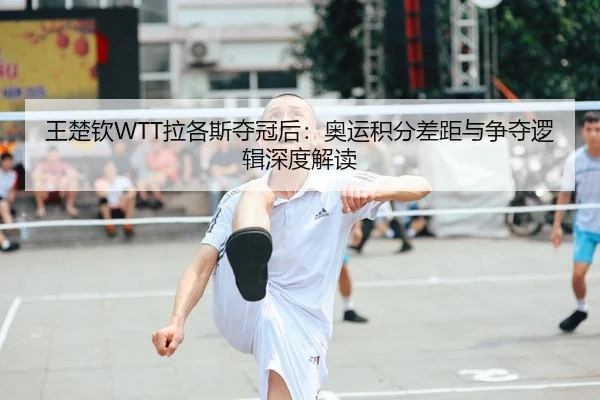 王楚钦WTT拉各斯夺冠后：奥运积分差距与争夺逻辑深度解读