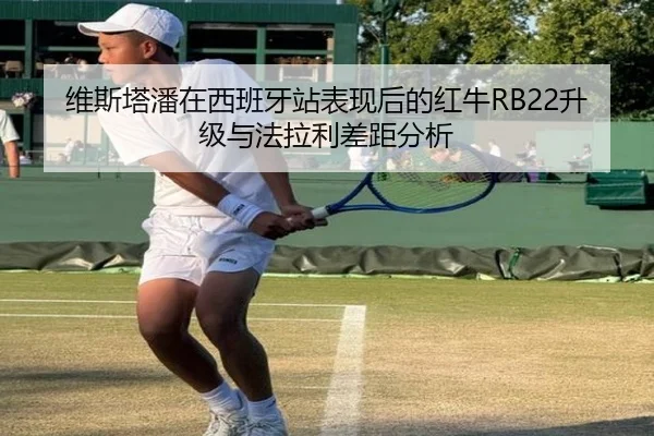 维斯塔潘在西班牙站表现后的红牛RB22升级与法拉利差距分析