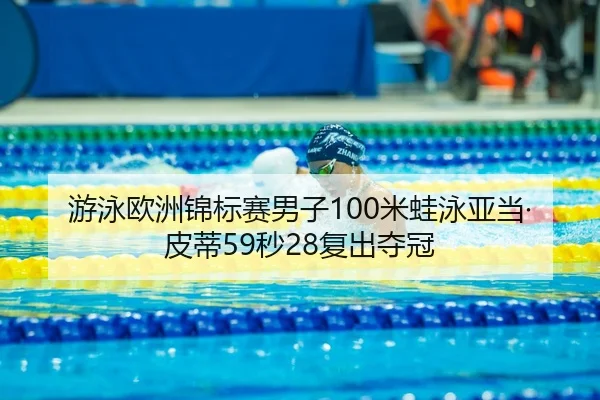 游泳欧洲锦标赛男子100米蛙泳亚当·皮蒂59秒28复出夺冠