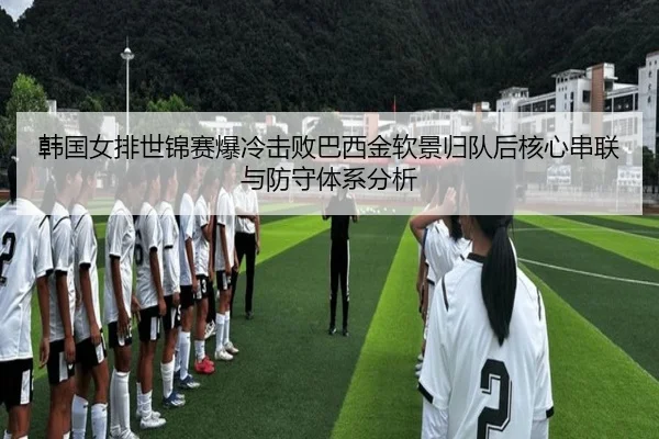 韩国女排世锦赛爆冷击败巴西金软景归队后核心串联与防守体系分析
