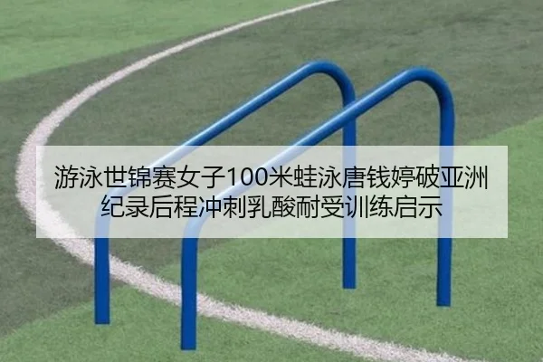 游泳世锦赛女子100米蛙泳唐钱婷破亚洲纪录后程冲刺乳酸耐受训练启示