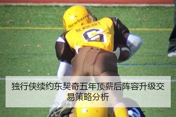 独行侠续约东契奇五年顶薪后阵容升级交易策略分析