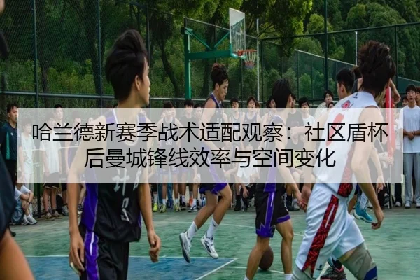 哈兰德新赛季战术适配观察：社区盾杯后曼城锋线效率与空间变化